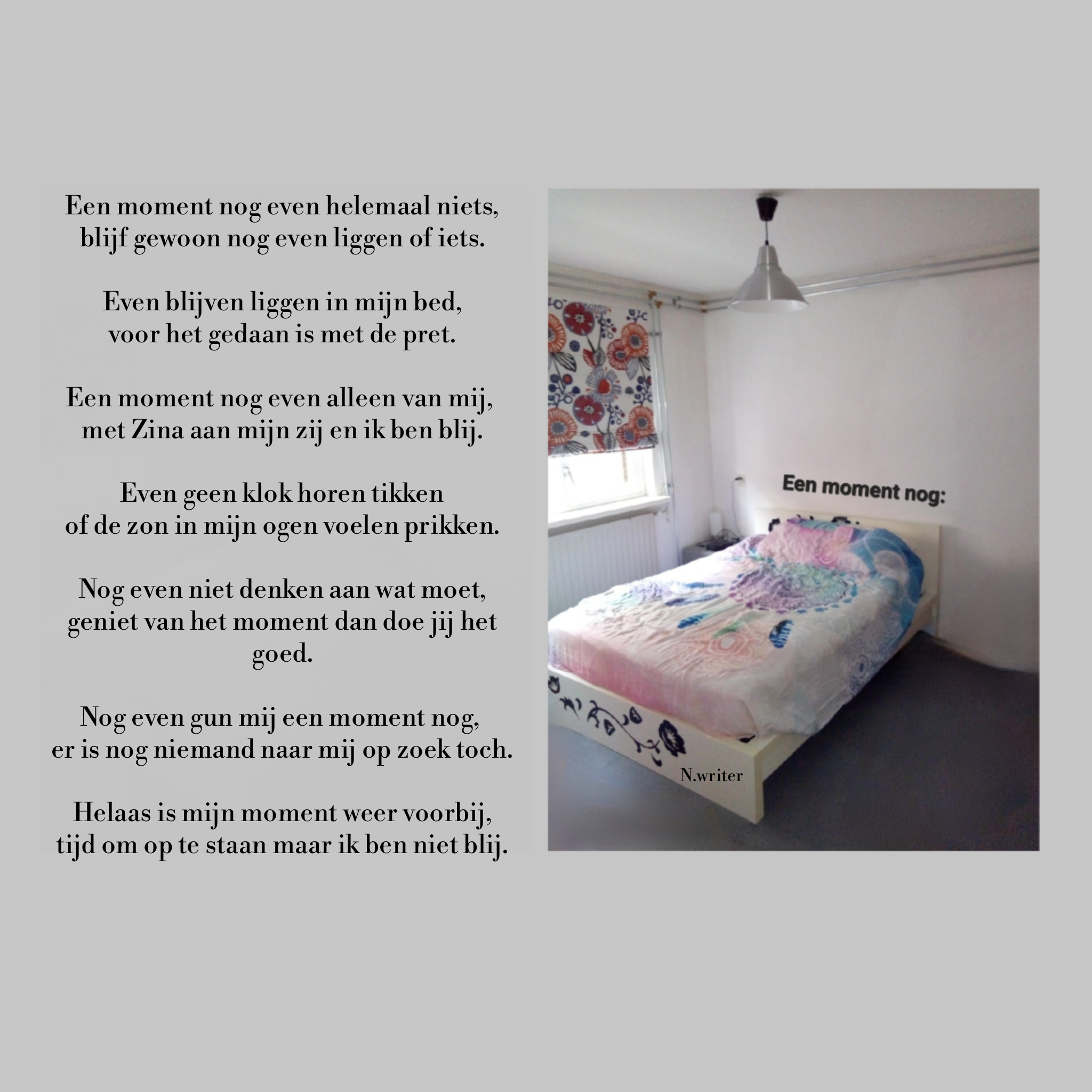 Een moment nog even helemaal niets,
blijf gewoon nog even liggen of iets.

Even…