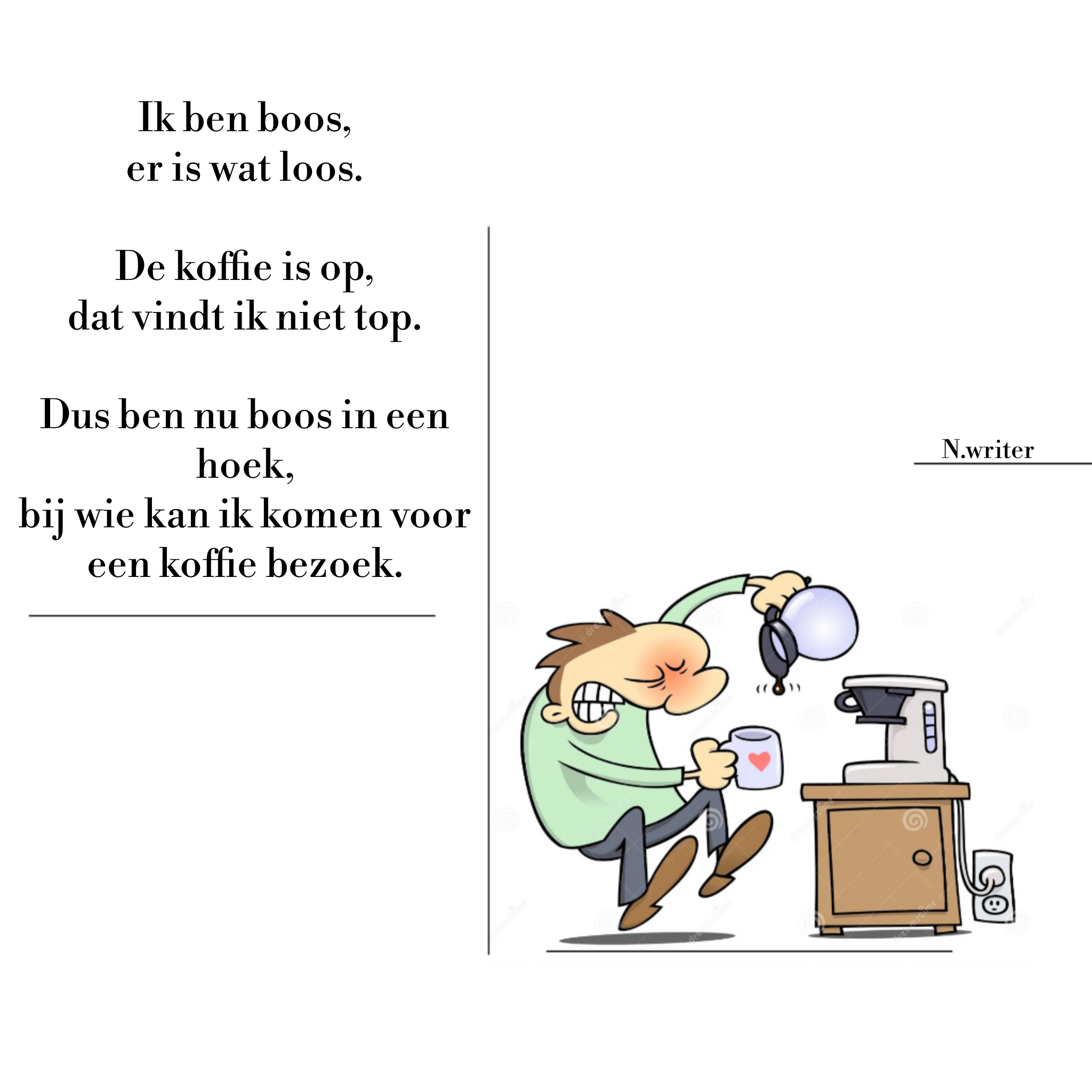 Boos / de koffie:


Ik ben boos,
Er is wat loos.

De koffie is op,
Dat vindt ik…